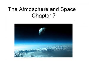 The Atmosphere and Space Chapter 7 The Atmosphere