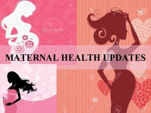 MATERNAL HEALTH UPDATES Maternal health refers to the
