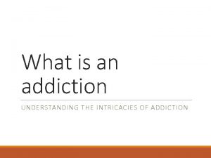 What is an addiction UNDERSTANDING THE INTRICACIES OF