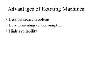 Advantages of Rotating Machines Less balancing problems Low