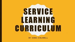 SERVICE LEARNING CURRICULUM BY ANGI COLWELL INTRODUCTION TO