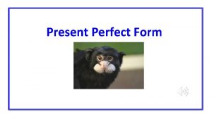 Present Perfect Form Verbs tell us that someone