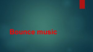 Bounce music Bounce music Is an energetic style