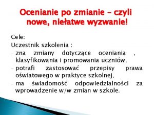 Ocenianie po zmianie czyli nowe nieatwe wyzwanie Cele