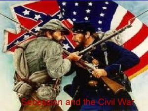 Secession and the Civil War Secession and the