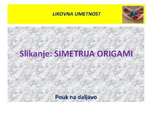 LIKOVNAUMETNOST LIKOVNA Slikanje SIMETRIJA ORIGAMI Pouk na daljavo