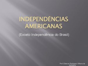 INDEPENDNCIAS AMERICANAS Exceto Independncia do Brasil Prof Estevan