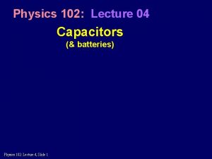 Physics 102 Lecture 04 Capacitors batteries Physics 102