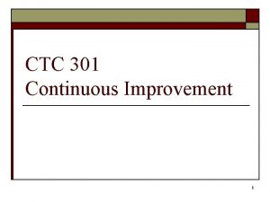 CTC 301 Continuous Improvement 1 Continuous Improvement o