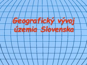 Geografick vvoj zemia Slovenska n n n Zaiatky