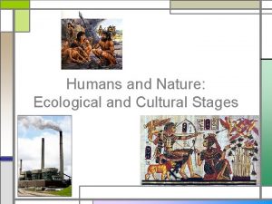 Humans and Nature Ecological and Cultural Stages Humans