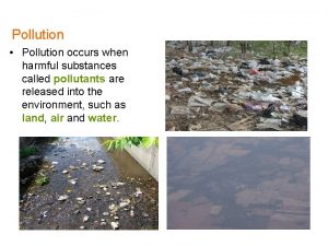 Pollution Pollution occurs when harmful substances called pollutants