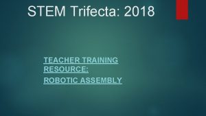 STEM Trifecta 2018 TEACHER TRAINING RESOURCE ROBOTIC ASSEMBLY