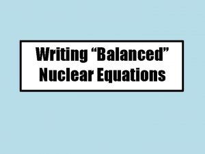 Writing Balanced Nuclear Equations Writing Nuclear Equations When