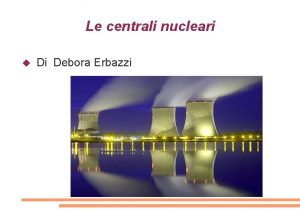 Le centrali nucleari Di Debora Erbazzi CHE COSA