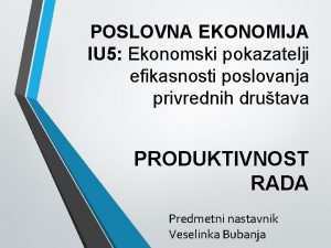 POSLOVNA EKONOMIJA IU 5 Ekonomski pokazatelji efikasnosti poslovanja