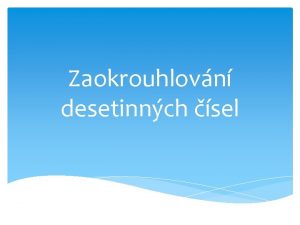 Zaokrouhlovn desetinnch sel Zaokrouhlovn desetinnch sel o a