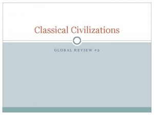 Classical Civilizations GLOBAL REVIEW 2 Classical Civilizations What