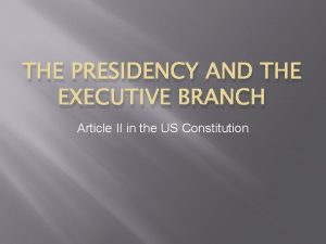 THE PRESIDENCY AND THE EXECUTIVE BRANCH Article II