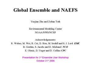 Global Ensemble and NAEFS Yuejian Zhu and Zoltan