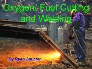 Oxygen Fuel Cutting and Welding By Ryan Saucier