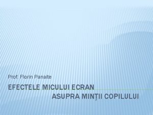 Prof Florin Panaite EFECTELE MICULUI ECRAN ASUPRA MINII