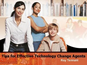 Tips for Effective Technology Change Agents Roy Tennant