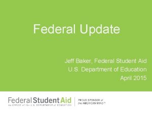 Federal Update Jeff Baker Federal Student Aid U