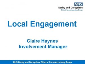 Local Engagement Claire Haynes Involvement Manager NHS Derby
