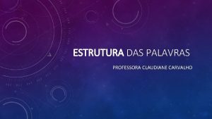 ESTRUTURA DAS PALAVRAS PROFESSORA CLAUDIANE CARVALHO As palavras
