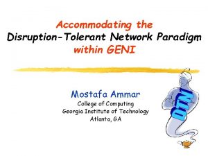 Accommodating the DisruptionTolerant Network Paradigm within GENI Mostafa