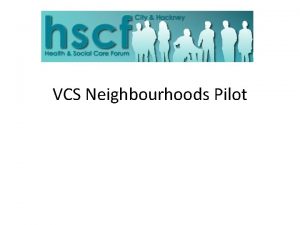 VCS Neighbourhoods Pilot Neighbourhoods Neighbourhoods are the new