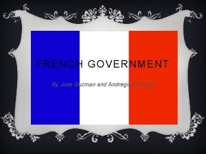 FRENCH GOVERNMENT By Jose Guzman and Andregina Gomez