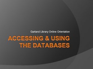 Garland Library Online Orientation ACCESSING USING THE DATABASES