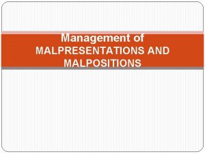 Management of MALPRESENTATIONS AND MALPOSITIONS objectives At the