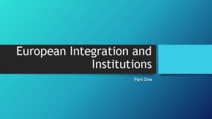 European Integration and Institutions Part One The European