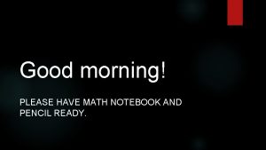 Good morning PLEASE HAVE MATH NOTEBOOK AND PENCIL