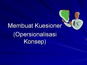 Membuat Kuesioner Opersionalisasi Konsep OPERASIONALISASI KONSEP TEORI KONSEP