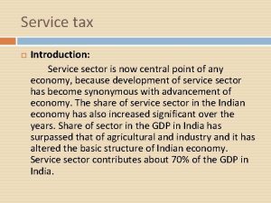 Service tax Introduction Service sector is now central