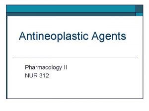 Antineoplastic Agents Pharmacology II NUR 312 Principles of