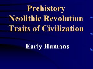 Prehistory Neolithic Revolution Traits of Civilization Early Humans