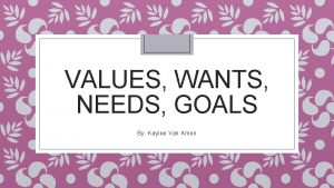 VALUES WANTS NEEDS GOALS By Kaylee Van Amen