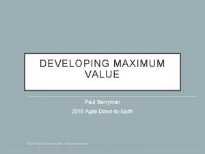 DEVELOPING MAXIMUM VALUE Paul Berryman 2016 Agile DowntoEarth