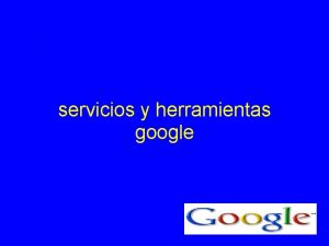 servicios y herramientas google existen muchas herramientas ofrecidas