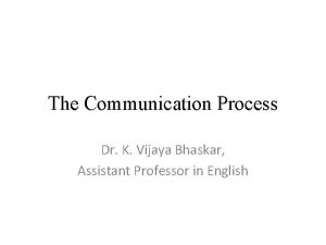 The Communication Process Dr K Vijaya Bhaskar Assistant