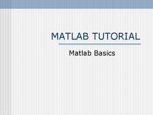 MATLAB TUTORIAL Matlab Basics Purpose of this Section