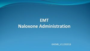 EMT Naloxone Administration GHEMSV 11292018 Naloxone Introduction Purpose EMT Naloxone Administration GHEMSV 11292018 Naloxone Introduction Purpose