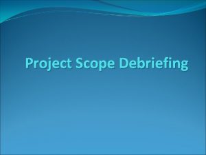 Project Scope Debriefing Purpose Scope Debriefing is a