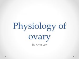 Physiology of ovary By Alvin Lee THE OVARIAN