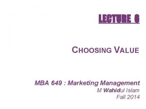 LECTURE 6 CHOOSING VALUE MBA 649 Marketing Management